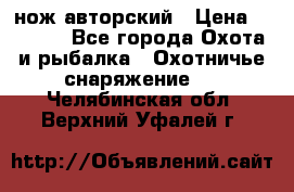 нож авторский › Цена ­ 2 500 - Все города Охота и рыбалка » Охотничье снаряжение   . Челябинская обл.,Верхний Уфалей г.